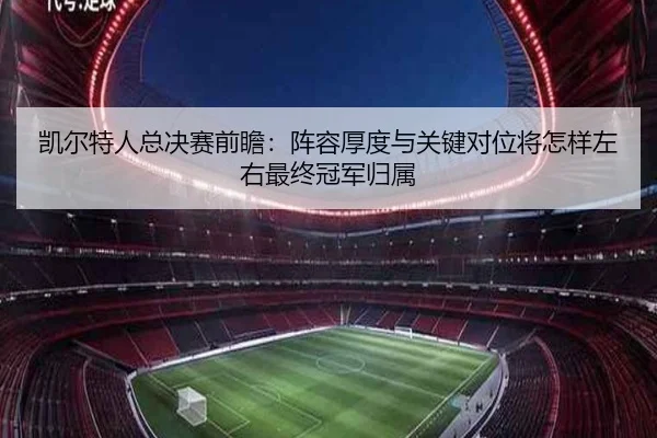 凯尔特人总决赛前瞻：阵容厚度与关键对位将怎样左右最终冠军归属