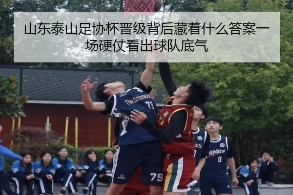 山东泰山足协杯晋级背后藏着什么答案一场硬仗看出球队底气