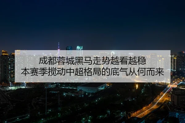 成都蓉城黑马走势越看越稳 本赛季搅动中超格局的底气从何而来